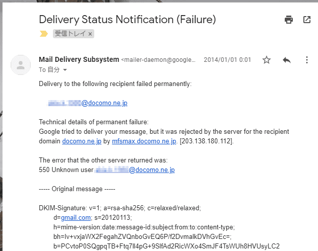 Delivery Status Notification(Failure)
Mail Delivery Subsystem <mailer-daemon@googlemail.com>
Delivery to the following recipient failed permanently:

     xxxxx@docomo.ne.jp

Technical details of permanent failure:
Google tried to deliver your message, but it was rejected by the server for the recipient domain docomo.ne.jp by mfsmax.docomo.ne.jp. [203.138.180.240].

The error that the other server returned was:
550 Unknown user xxxxx@docomo.ne.jp
