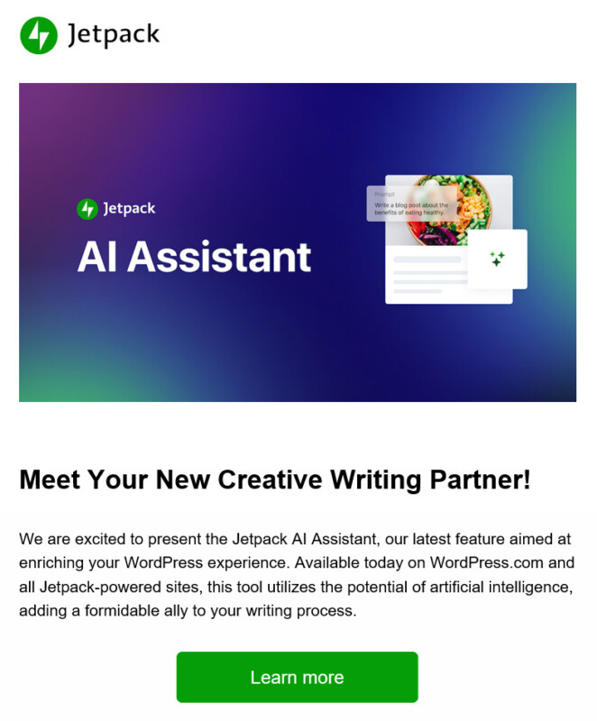 Jetpack
AI Assistant

Meet Your New Creative Writing Partner! 
We are excited to present the Jetpack AI Assistant, our latest feature aimed at enriching your WordPress experience. Available today on WordPress.com and all Jetpack-powered sites, this tool utilizes the potential of artificial intelligence, adding a formidable ally to your writing process. 

