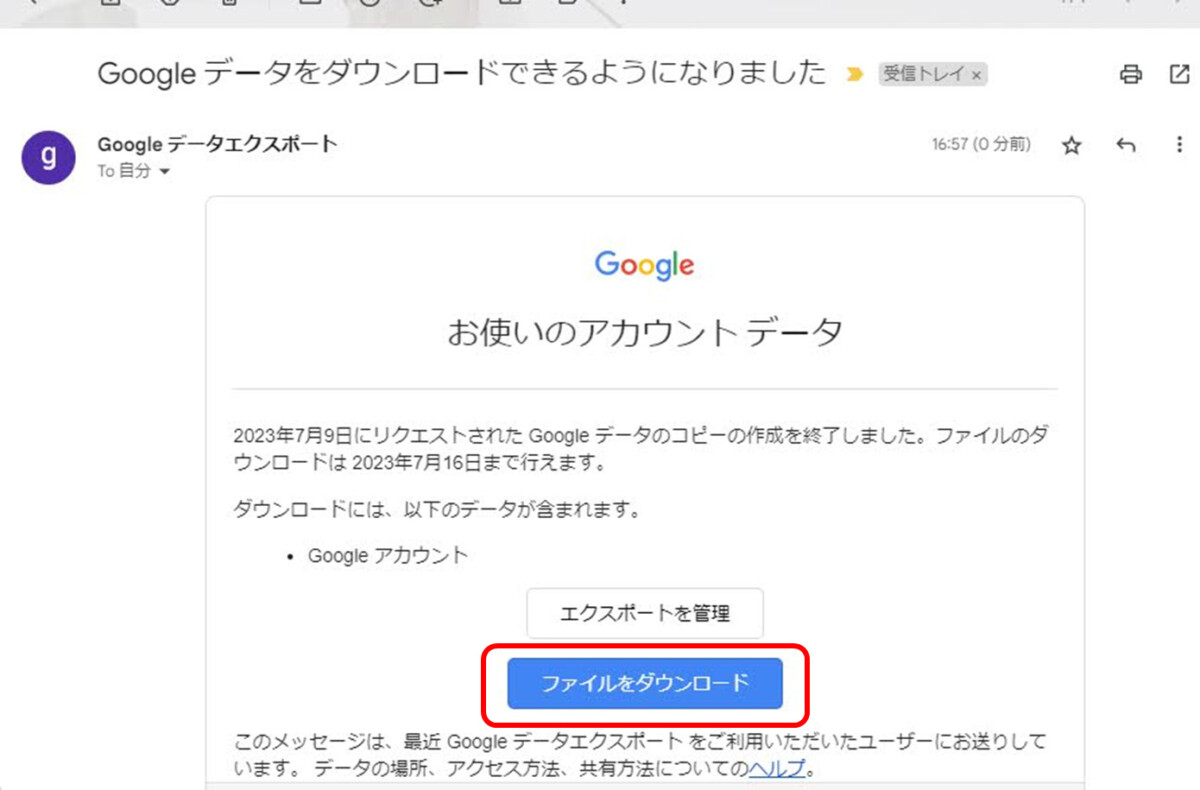 Gmail
Googleデータをダウンロードできるようになりました
From Googleデータエクスポート
to自分
ファイルをダウンロード、をクリック