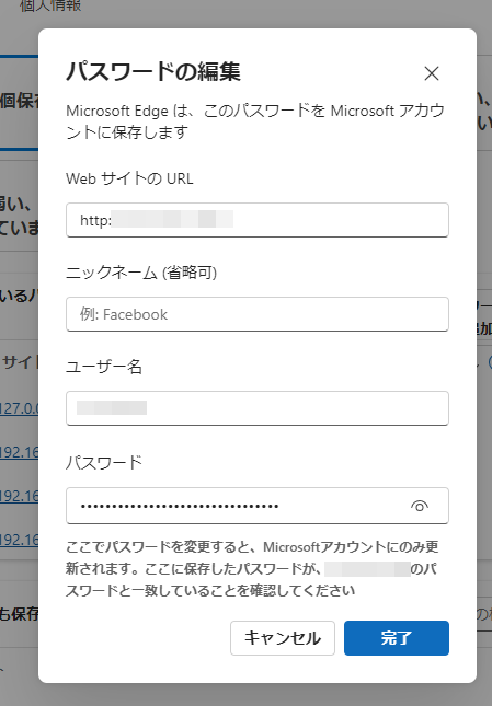 パスワードの編集
Microsoft Edgeは、このパスワードをマイクロソフトアカウントに保存します
WebサイトのURL
ニックネーム(省略可)
ユーザー名
パスワード
キャンセル　完了