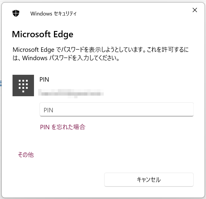 Windowsセキュリティ
Microsoft Edgeでパスワードを表示しようとしています。これを許可するには、Windowsパスワードを入力してください
