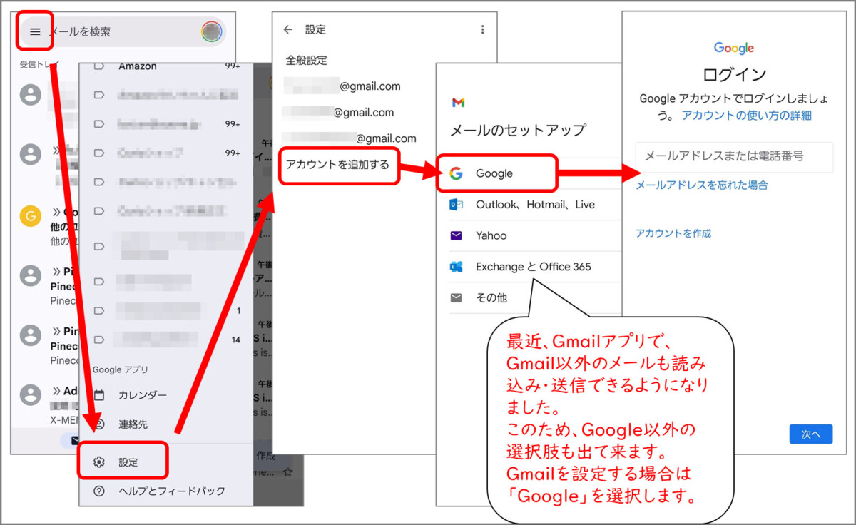 Gmailアプリ
左上メニューボタン
設定
アカウントを追加する
メールのセットアップ
Google
最近、Gmailアプリで、Gmail以外のメールも読み込み・送信できるようになりました。
このため、Google以外の選択肢も出て来ます。
Gmailを設定する場合は「Google」を選択します。
