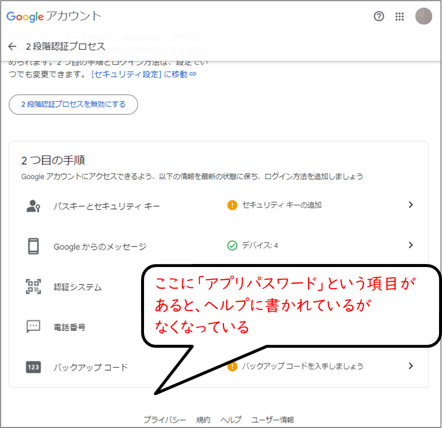 Googleアカウント
セキュリティ→２段階認証
一番下
ここに「アプリパスワード」という項目があると、ヘルプに書かれているが
なくなっている
