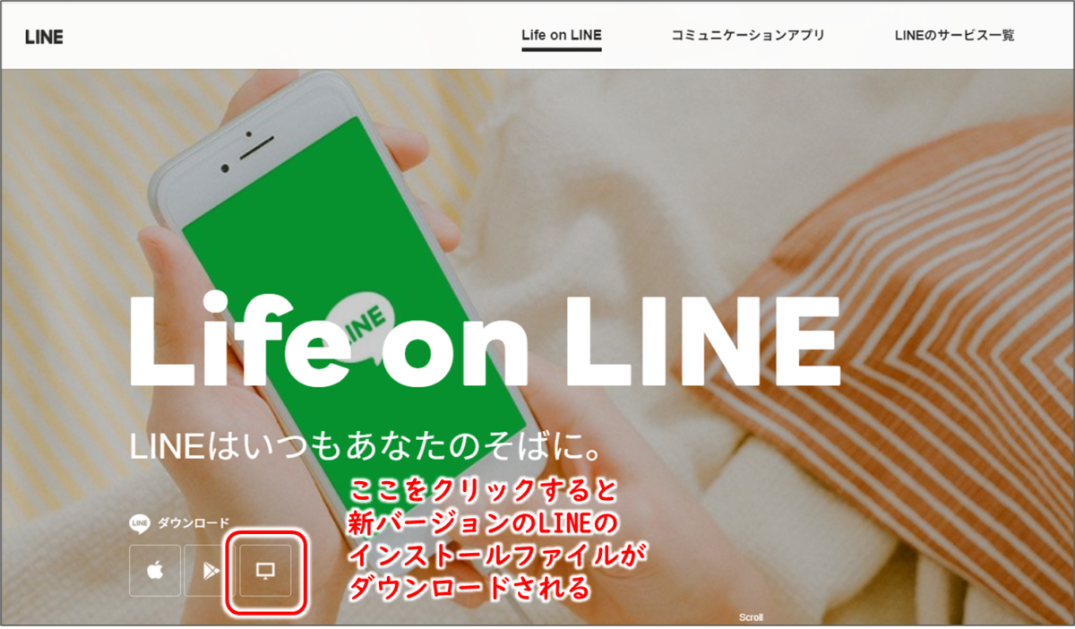 LINEトップページ
ダウンロードのの下にある、パソコンを表すアイコンをクリックすると、新バージョンのLINEのインストールファイルがダウンロードされる