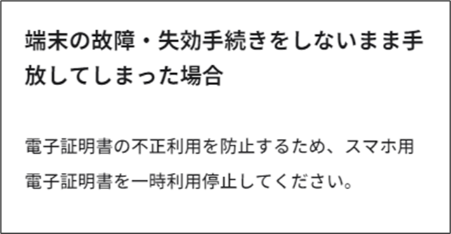 端末の故障・失効手続きをしないまま手放してしまった場合
電子証明書の不正利用を防止するため、スマホ用電子証明書を一時利用停止してください。