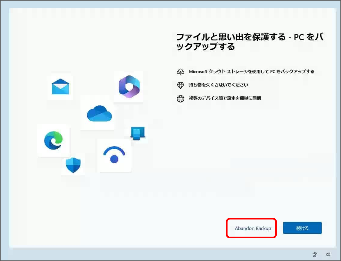 ファイルと思い出を保護する - PCをバ ックアップする
Microsoft クラウドストレージを使用してPCをバックアップする
●持ち物を失くさないでください
●複数のデバイスで設定を単に同期
Abandon Backup
続ける

Abandon Backupをクリック