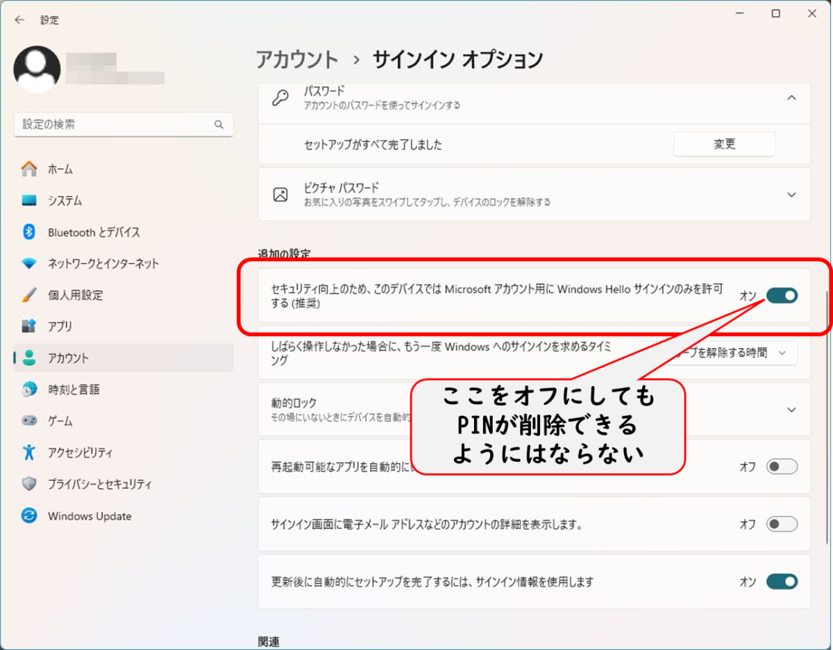 Windows 11の「設定」→アカウント→サインインオプション→セキュリティ向上のため、このデバイスでは Microsoft アカウント用に Windows Hello サインインのみを許可 する(推奨)
ここをオフにしても、PINが削除できるようにはならない