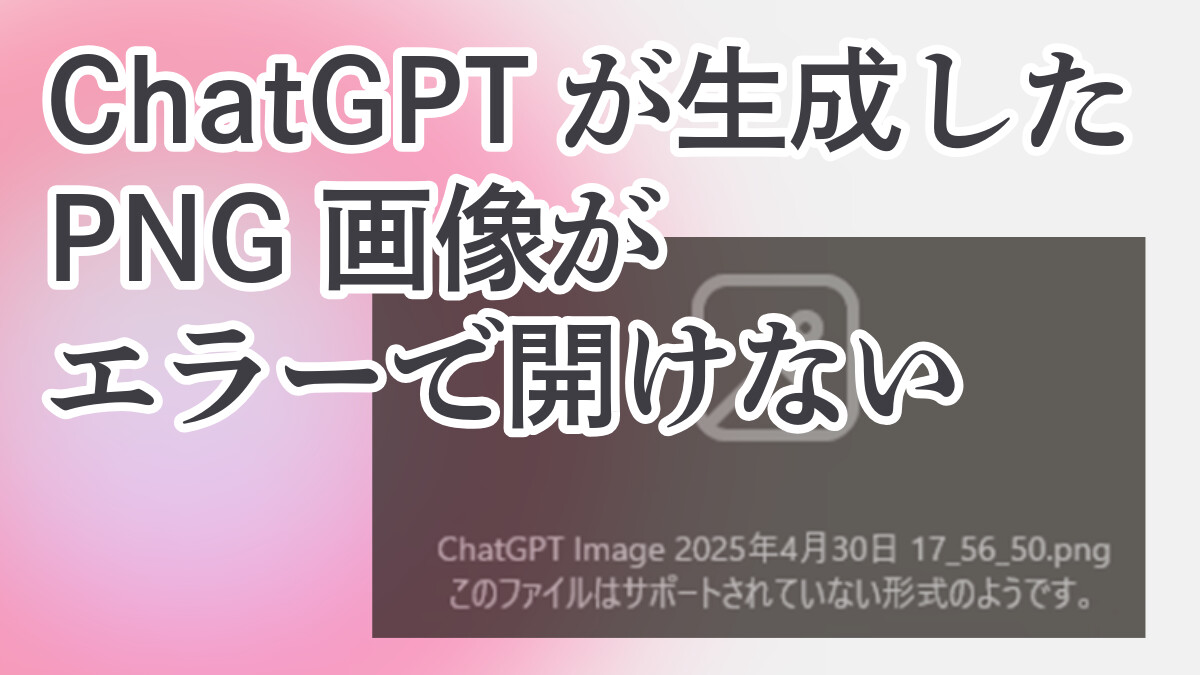 ChatGPTが生成した PNG画像が エラーで開けない ChatGPT Image 2025年4月30日 17_56_50.png このファイルはサポートされていない形式のようです。