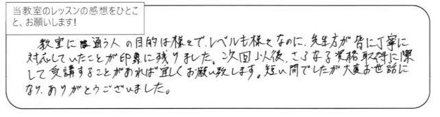 教室に通う人は目的もレベルも様々なのに、先生方が皆に丁寧に対応していたことが印象に残りました。次回以後、さらなる資格取得に際して受講することがあれば宜しくお願い致します。短い間でしたが大変お世話になり、ありがとうございました。